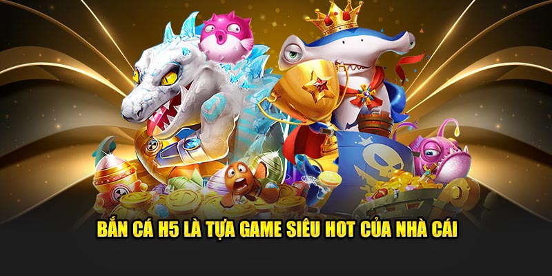 Bắn Cá H5 là tựa game siêu hot của nhà cái